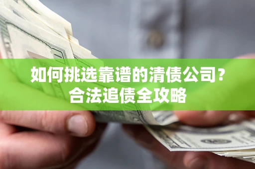 武汉如何挑选靠谱的清债公司?合法追债全攻略 武汉如何挑选靠谱的清债公司?合法追债全攻略