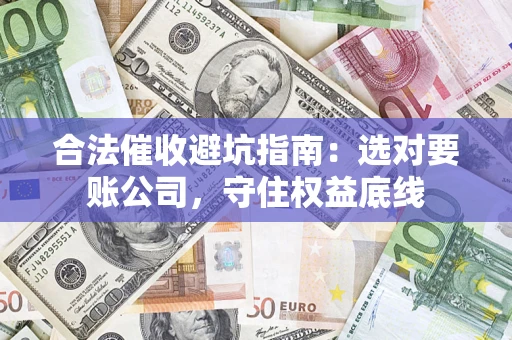 武汉合法催收避坑指南：选对要账公司，守住权益底线