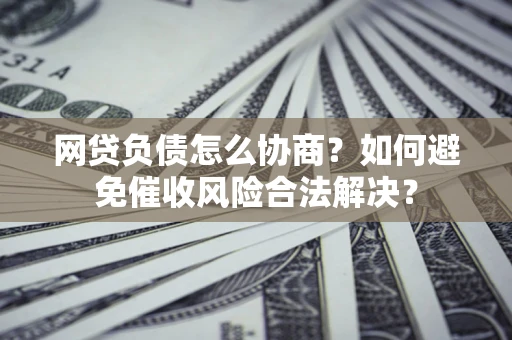 武汉网贷负债怎么协商？如何避免催收风险合法解决？