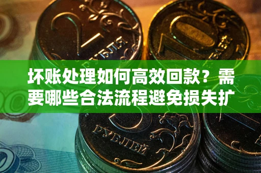 武汉坏账处理如何高效回款？需要哪些合法流程避免损失扩大？