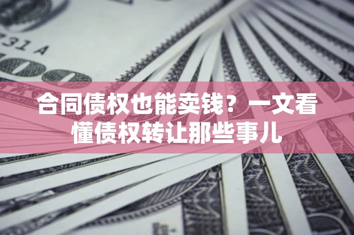 武汉合同债权也能卖钱？一文看懂债权转让那些事儿