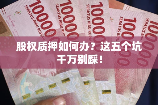 武汉股权质押如何办？这五个坑千万别踩！