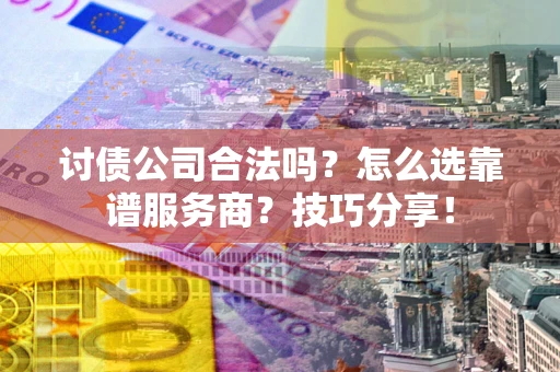 武汉讨债公司合法吗？怎么选靠谱服务商？技巧分享！