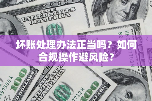 武汉坏账处理办法正当吗？如何合规操作避风险？