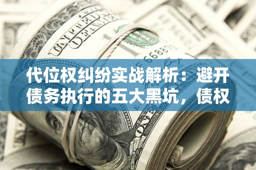 武汉代位权纠纷实战解析：避开债务执行的五大黑坑，债权人必看指南