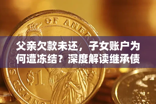武汉父亲欠款未还，子女账户为何遭冻结？深度解读继承债务迷局