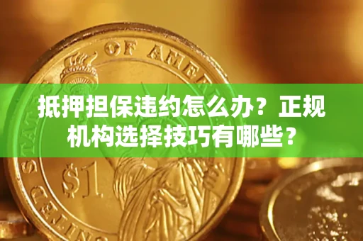 武汉抵押担保违约怎么办？正规机构选择技巧有哪些？
