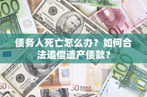 武汉债务人死亡怎么办？如何合法追偿遗产债款？