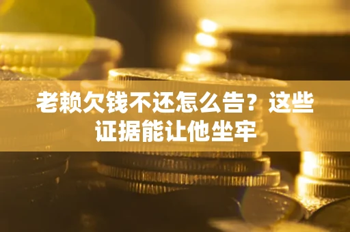 武汉老赖欠钱不还怎么告？这些证据能让他坐牢