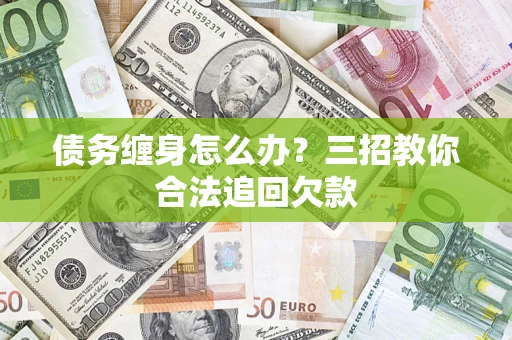 武汉债务缠身怎么办？三招教你合法追回欠款