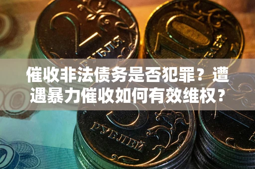 武汉催收非法债务是否犯罪?遭遇暴力催收如何有效维权? 武汉催收非法债务是否犯罪?遭遇暴力催收如何有效维权?