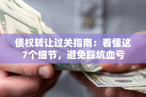武汉债权转让过关指南：看懂这7个细节，避免踩坑血亏