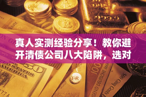 武汉真人实测经验分享！教你避开清债公司八大陷阱，选对机构少走十年弯路