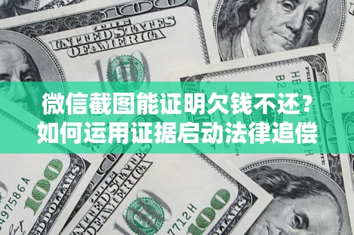 武汉微信截图能证明欠钱不还？如何运用证据启动法律追偿程序？