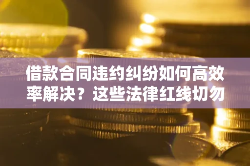 武汉借款合同违约纠纷如何高效率解决？这些法律红线切勿触碰