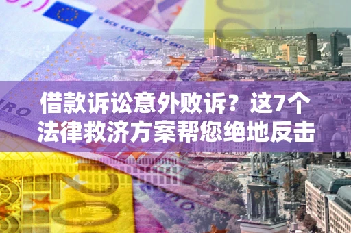 武汉借款诉讼意外败诉？这7个法律救济方案帮您绝地反击！