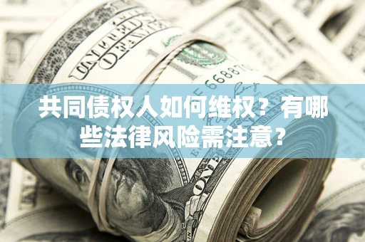 武汉共同债权人如何维权？有哪些法律风险需注意？