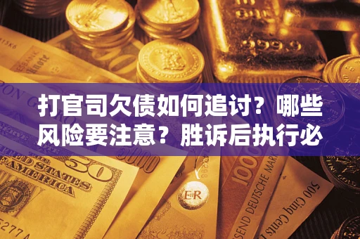 武汉打官司欠债如何追讨？哪些风险要注意？胜诉后执行必看！
