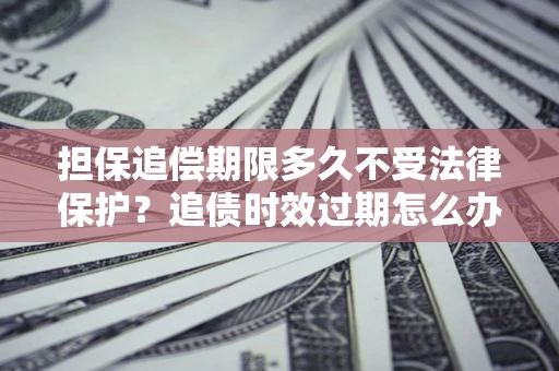 武汉担保追偿期限多久不受法律保护？追债时效过期怎么办？