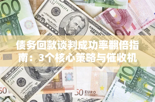 武汉债务回款谈判成功率翻倍指南：3个核心策略与催收机构避坑法则