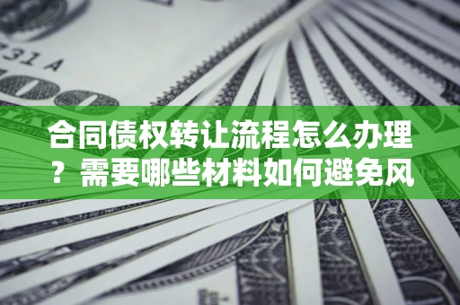 武汉合同债权转让流程怎么办理？需要哪些材料如何避免风险？