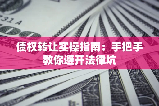 武汉债权转让实操指南：手把手教你避开法律坑