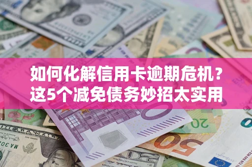 武汉如何化解信用卡逾期危机？这5个减免债务妙招太实用