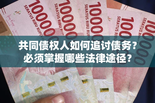 武汉共同债权人如何追讨债务？必须掌握哪些法律途径？