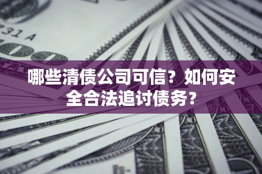武汉哪些清债公司可信？如何安全合法追讨债务？