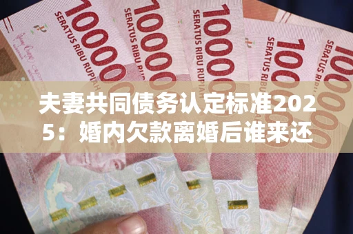 武汉夫妻共同债务认定标准2025:婚内欠款离婚后谁来还? 武汉夫妻共同债务认定标准2025:婚内欠款离婚后谁来还?