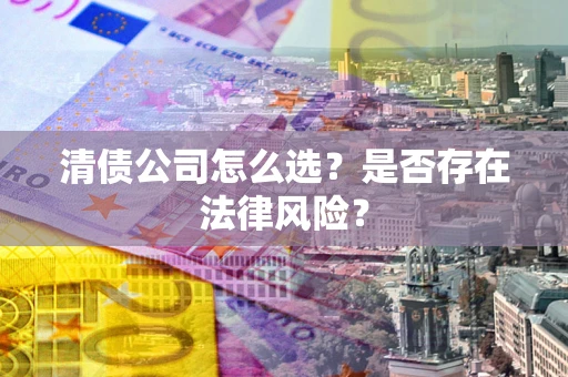 武汉清债公司怎么选？是否存在法律风险？