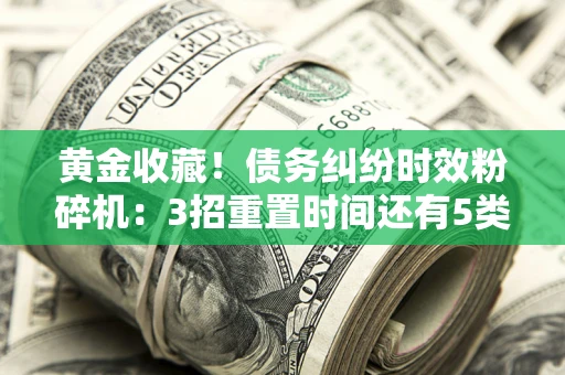 武汉黄金收藏！债务纠纷时效粉碎机：3招重置时间还有5类不设年限的特殊债务