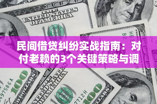武汉民间借贷纠纷实战指南：对付老赖的3个关键策略与调解盲区解析