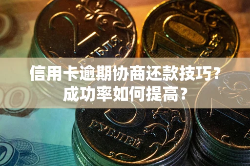 武汉信用卡逾期协商还款技巧？成功率如何提高？