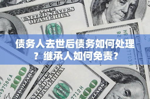 武汉债务人去世后债务如何处理？继承人如何免责？