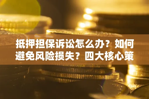 武汉抵押担保诉讼怎么办？如何避免风险损失？四大核心策略全解读