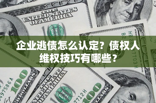 武汉企业逃债怎么认定？债权人维权技巧有哪些？
