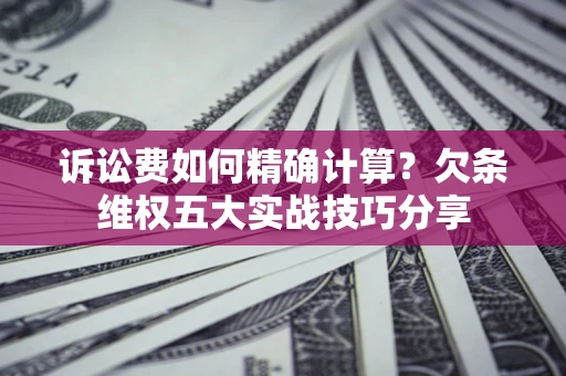 武汉诉讼费如何精确计算？欠条维权五大实战技巧分享
