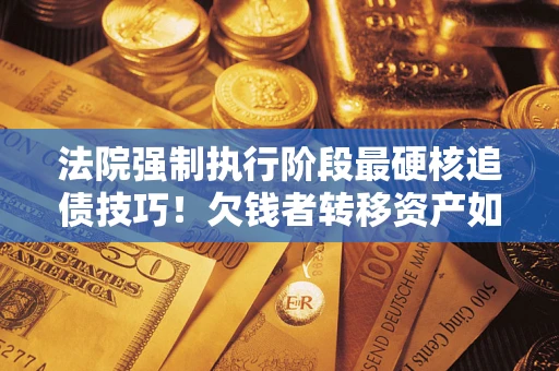 武汉法院强制执行阶段最硬核追债技巧！欠钱者转移资产如何破解？
