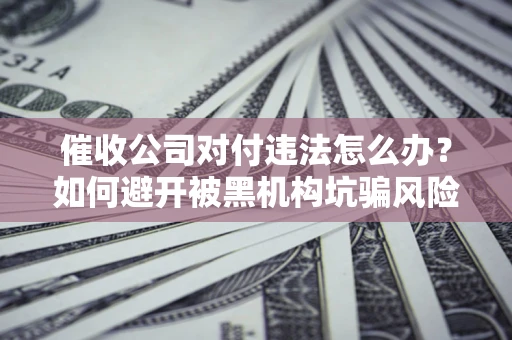 武汉催收公司对付违法怎么办？如何避开被黑机构坑骗风险