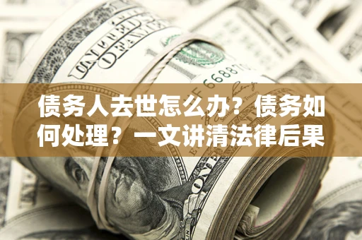 武汉债务人去世怎么办？债务如何处理？一文讲清法律后果