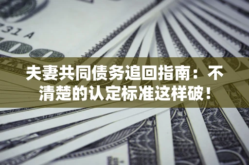 武汉夫妻共同债务追回指南：不清楚的认定标准这样破！