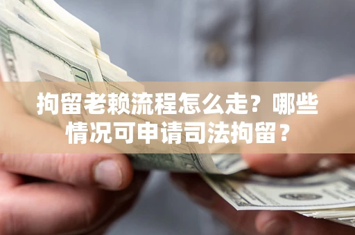 武汉拘留老赖流程怎么走?哪些情况可申请司法拘留? 武汉拘留老赖流程怎么走?哪些情况可申请司法拘留?
