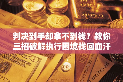 武汉判决到手却拿不到钱？教你三招破解执行困境找回血汗钱