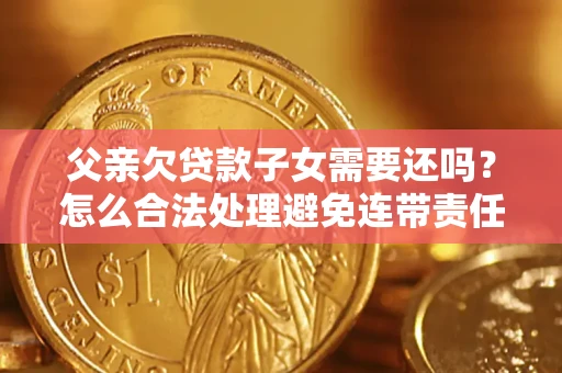 武汉父亲欠贷款子女需要还吗？怎么合法处理避免连带责任？