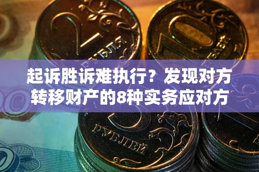 武汉起诉胜诉难执行？发现对方转移财产的8种实务应对方案