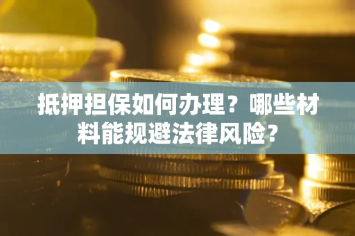 武汉抵押担保如何办理？哪些材料能规避法律风险？