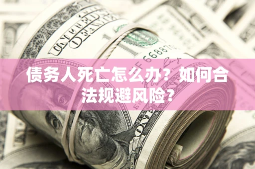 武汉债务人死亡怎么办？如何合法规避风险？