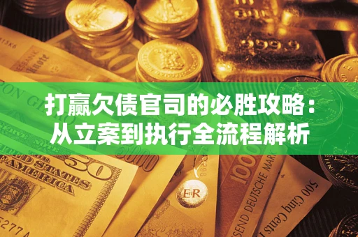 武汉打赢欠债官司的必胜攻略：从立案到执行全流程解析