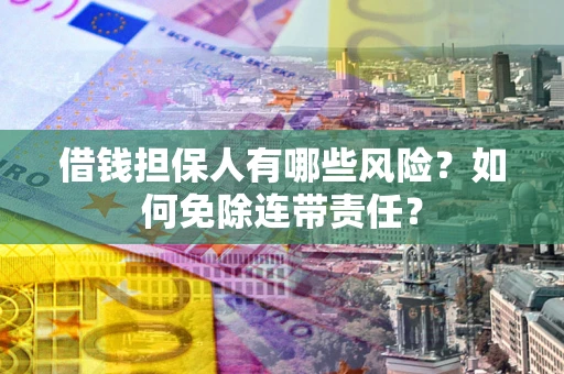 武汉借钱担保人有哪些风险？如何免除连带责任？